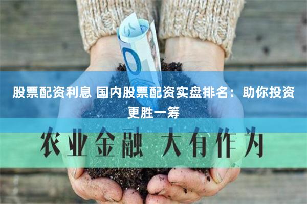 股票配资利息 国内股票配资实盘排名：助你投资更胜一筹