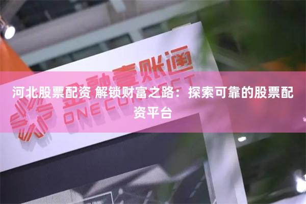 河北股票配资 解锁财富之路：探索可靠的股票配资平台