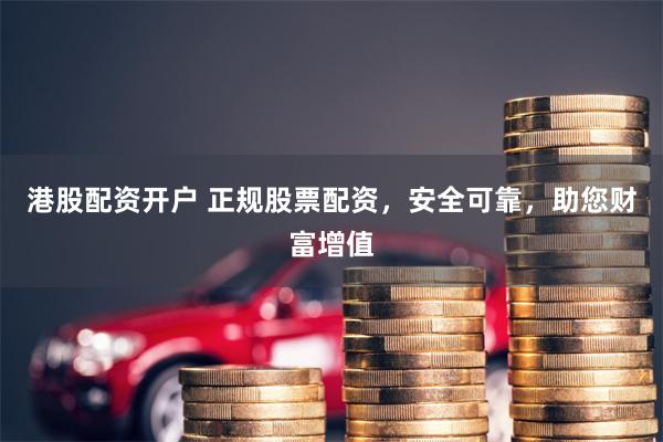 港股配资开户 正规股票配资，安全可靠，助您财富增值