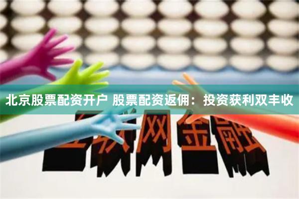 北京股票配资开户 股票配资返佣：投资获利双丰收