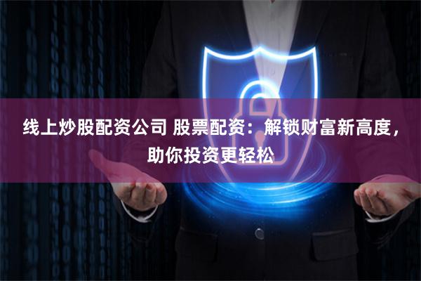 线上炒股配资公司 股票配资：解锁财富新高度，助你投资更轻松