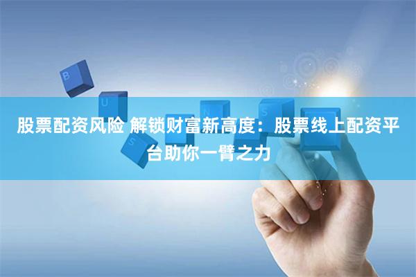 股票配资风险 解锁财富新高度：股票线上配资平台助你一臂之力