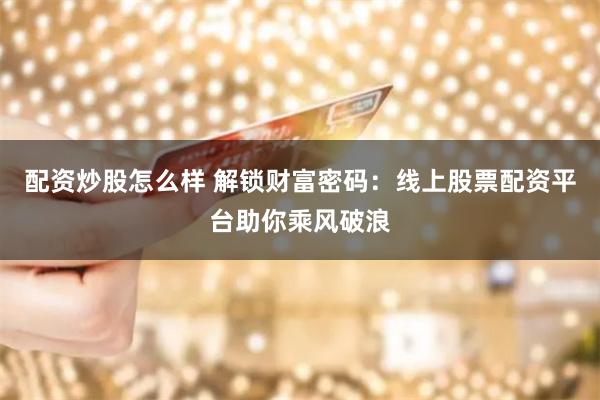 配资炒股怎么样 解锁财富密码：线上股票配资平台助你乘风破浪