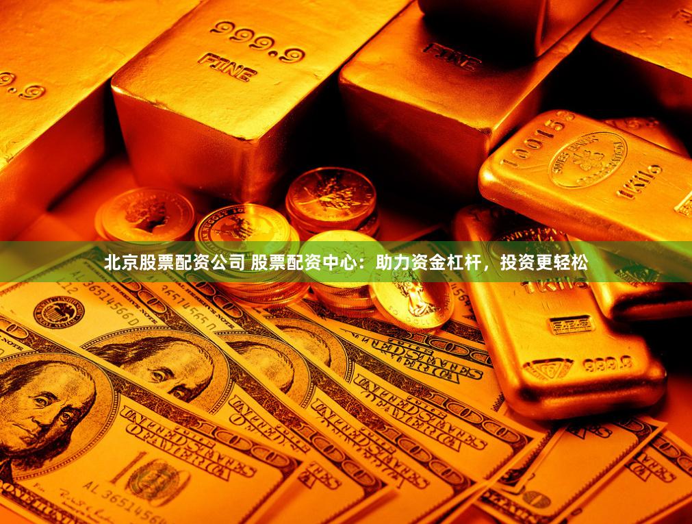北京股票配资公司 股票配资中心：助力资金杠杆，投资更轻松