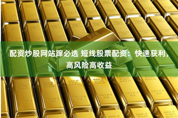 配资炒股网站蹿必选 短线股票配资：快速获利，高风险高收益