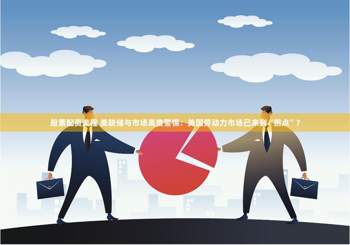 股票配资流程 美联储与市场高度警惕：美国劳动力市场已来到“拐点”？