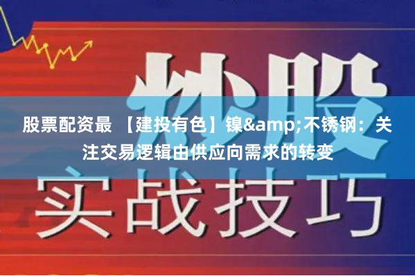 股票配资最 【建投有色】镍&不锈钢：关注交易逻辑由供应向需求的转变