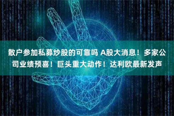 散户参加私募炒股的可靠吗 A股大消息！多家公司业绩预喜！巨头重大动作！达利欧最新发声