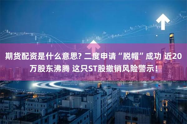 期货配资是什么意思? 二度申请“脱帽”成功 近20万股东沸腾 这只ST股撤销风险警示！