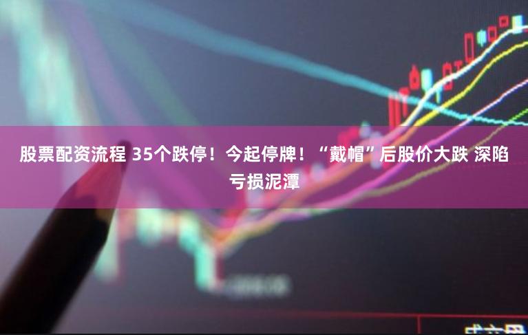 股票配资流程 35个跌停！今起停牌！“戴帽”后股价大跌 深陷亏损泥潭