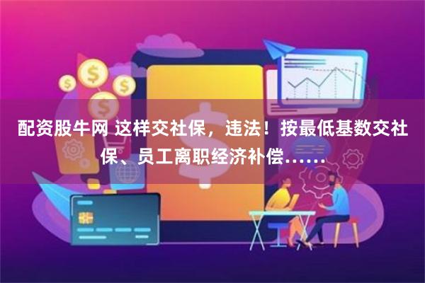 配资股牛网 这样交社保，违法！按最低基数交社保、员工离职经济补偿……