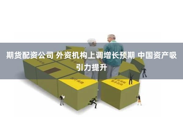 期货配资公司 外资机构上调增长预期 中国资产吸引力提升