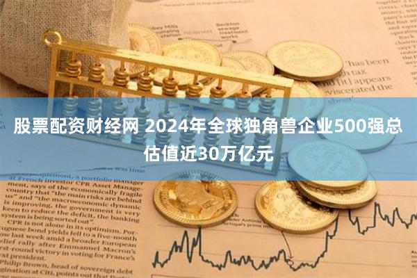 股票配资财经网 2024年全球独角兽企业500强总估值近30万亿元