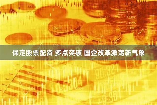 保定股票配资 多点突破 国企改革激荡新气象