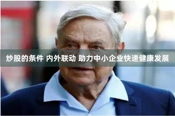 炒股的条件 内外联动 助力中小企业快速健康发展