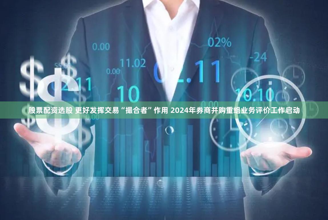 股票配资选股 更好发挥交易“撮合者”作用 2024年券商并购重组业务评价工作启动