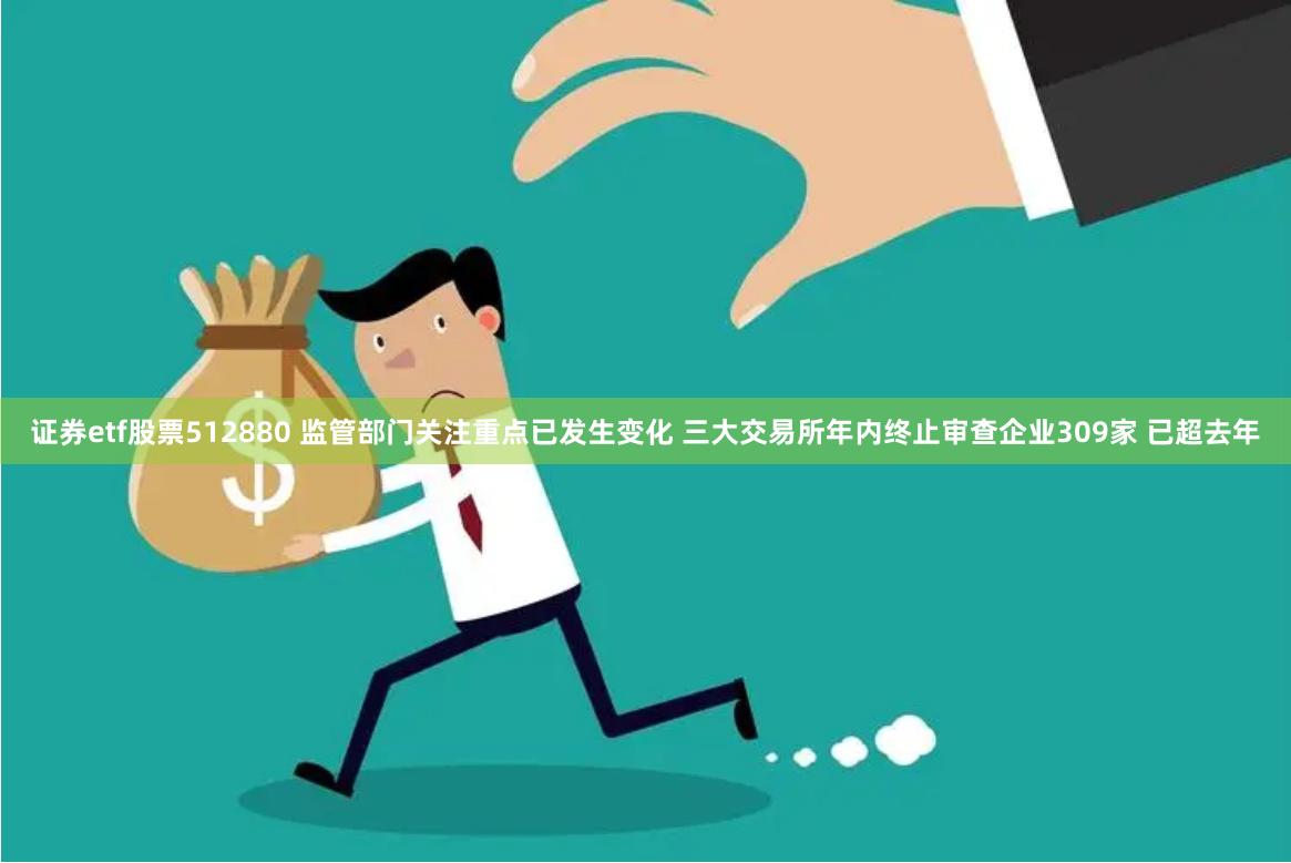 证券etf股票512880 监管部门关注重点已发生变化 三大交易所年内终止审查企业309家 已超去年