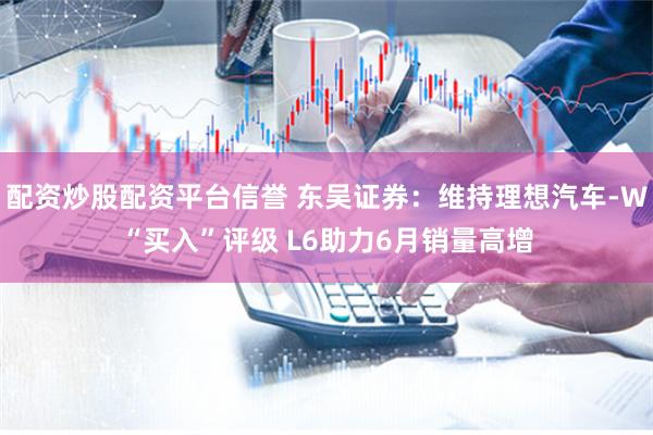 配资炒股配资平台信誉 东吴证券：维持理想汽车-W“买入”评级 L6助力6月销量高增