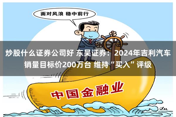 炒股什么证券公司好 东吴证券：2024年吉利汽车销量目标价200万台 维持“买入”评级