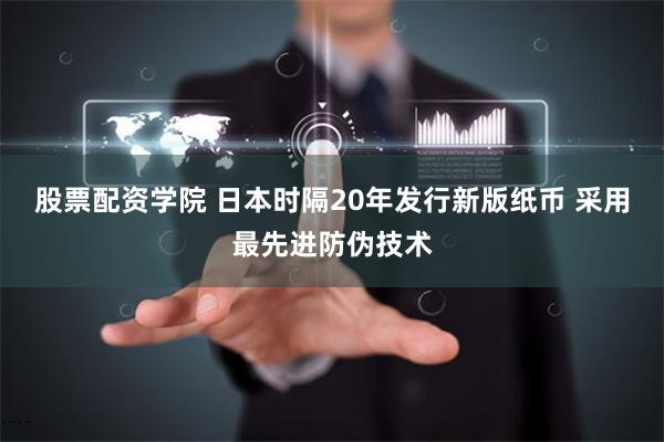 股票配资学院 日本时隔20年发行新版纸币 采用最先进防伪技术