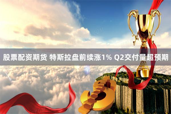 股票配资期货 特斯拉盘前续涨1% Q2交付量超预期