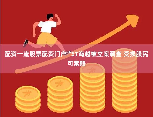 配资一流股票配资门户 *ST海越被立案调查 受损股民可索赔