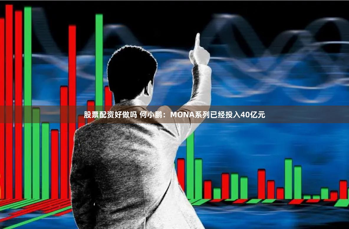 股票配资好做吗 何小鹏：MONA系列已经投入40亿元