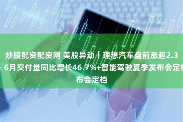炒股配资配资网 美股异动｜理想汽车盘前涨超2.3% 6月交付量同比增长46.7%+智能驾驶夏季发布会定档