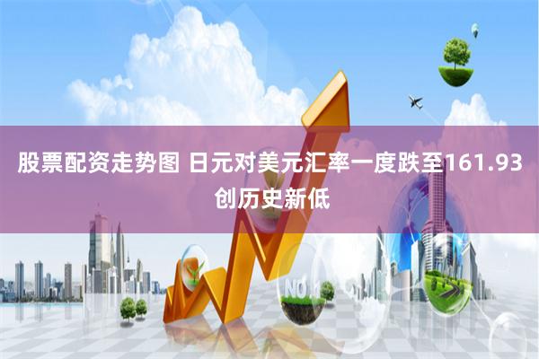 股票配资走势图 日元对美元汇率一度跌至161.93 创历史新低