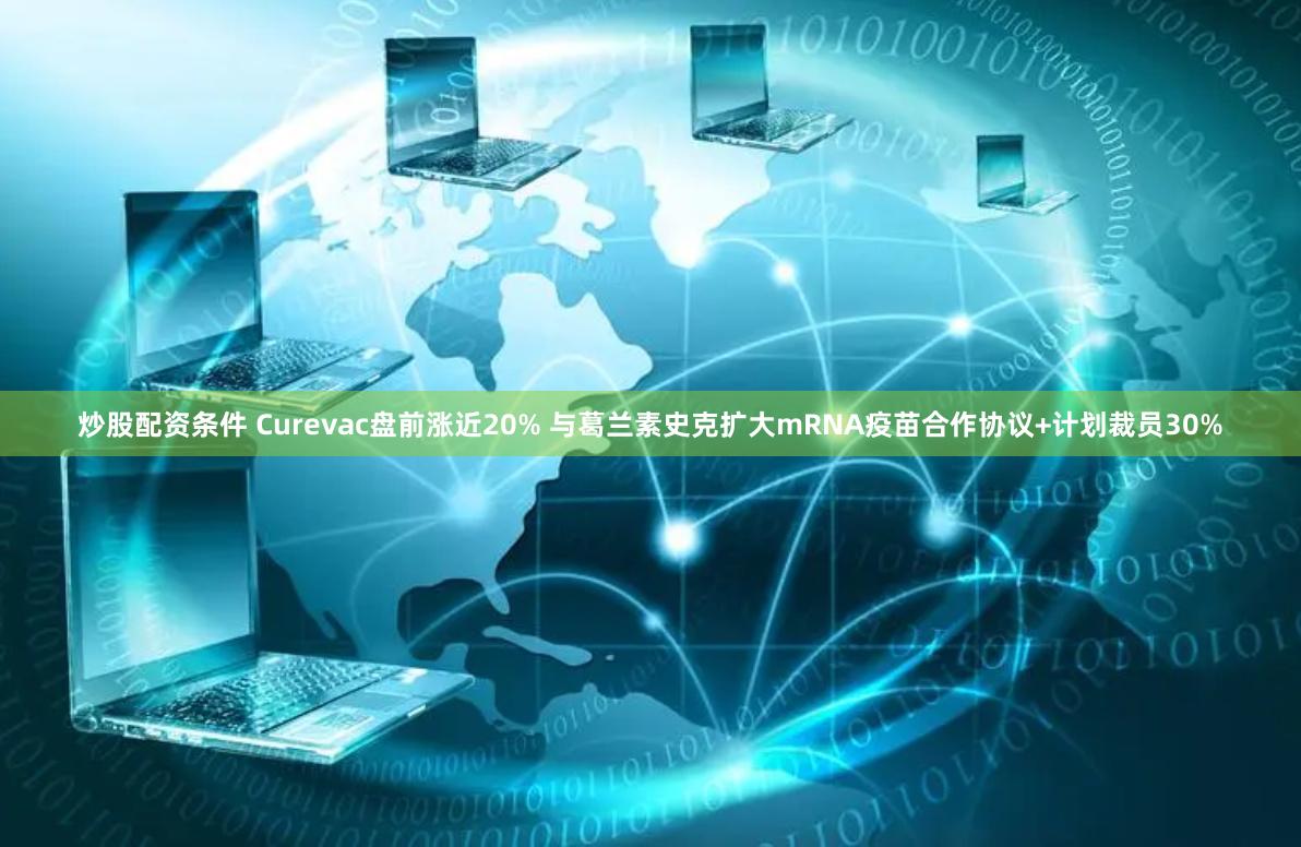 炒股配资条件 Curevac盘前涨近20% 与葛兰素史克扩大mRNA疫苗合作协议+计划裁员30%