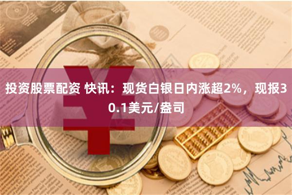 投资股票配资 快讯：现货白银日内涨超2%，现报30.1美元/盎司