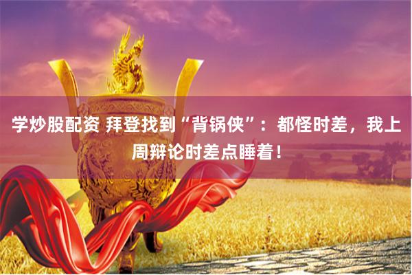 学炒股配资 拜登找到“背锅侠”：都怪时差，我上周辩论时差点睡着！