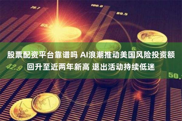 股票配资平台靠谱吗 AI浪潮推动美国风险投资额回升至近两年新高 退出活动持续低迷