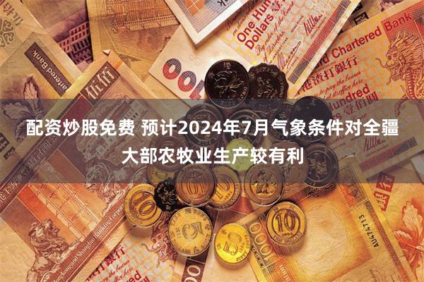 配资炒股免费 预计2024年7月气象条件对全疆大部农牧业生产较有利