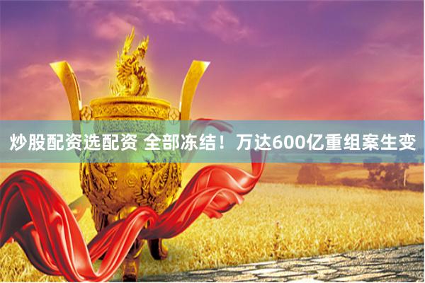 炒股配资选配资 全部冻结！万达600亿重组案生变