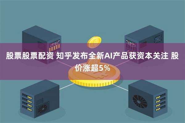 股票股票配资 知乎发布全新AI产品获资本关注 股价涨超5%