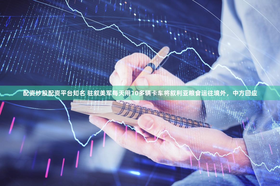 配资炒股配资平台知名 驻叙美军每天用10多辆卡车将叙利亚粮食运往境外，中方回应