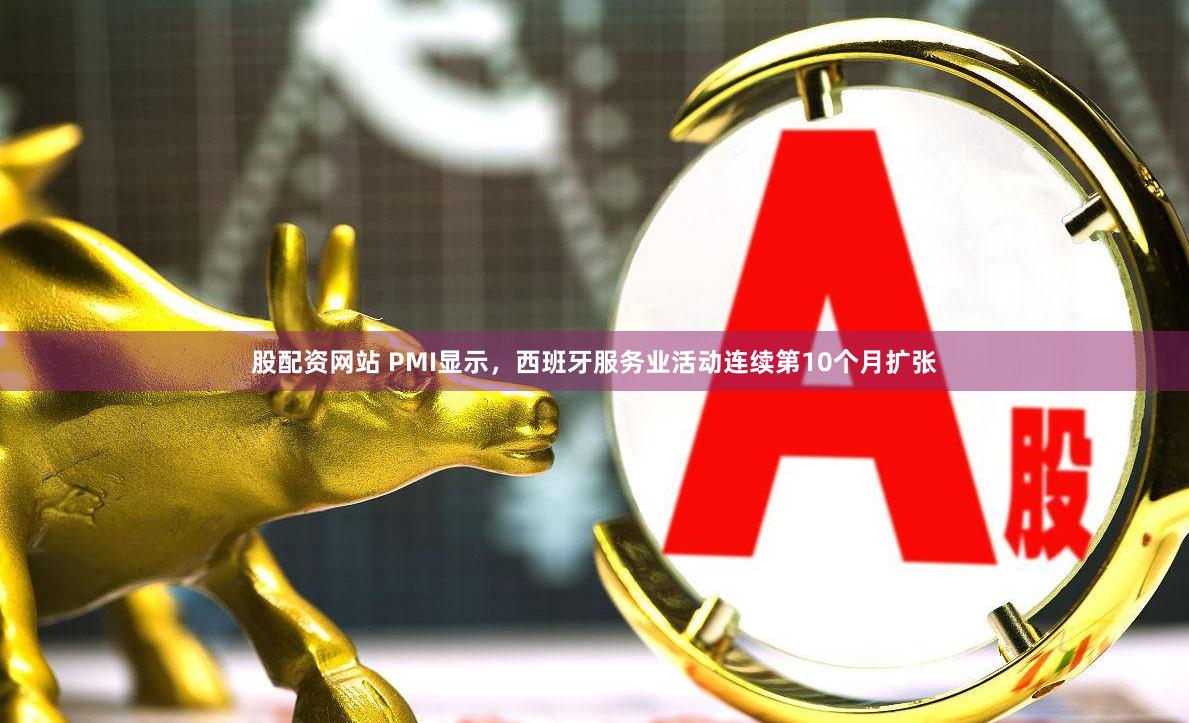 股配资网站 PMI显示，西班牙服务业活动连续第10个月扩张