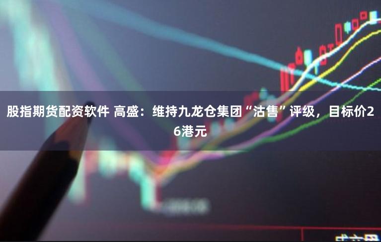 股指期货配资软件 高盛：维持九龙仓集团“沽售”评级，目标价26港元