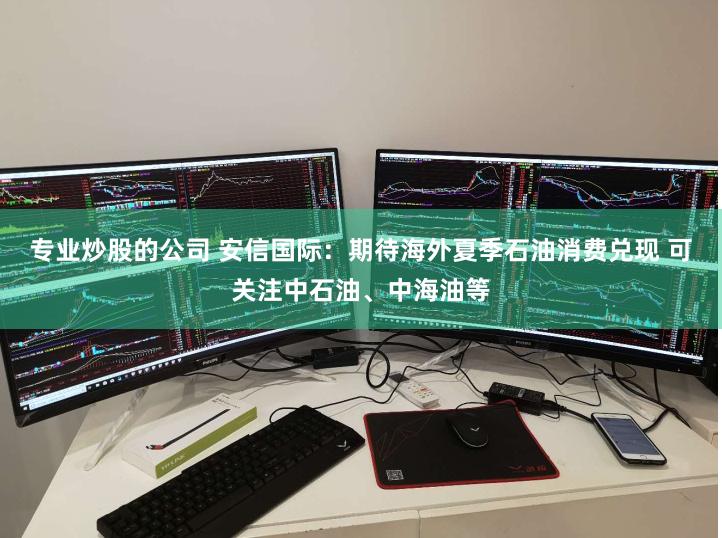 专业炒股的公司 安信国际：期待海外夏季石油消费兑现 可关注中石油、中海油等