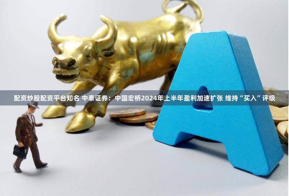 配资炒股配资平台知名 中泰证券：中国宏桥2024年上半年盈利加速扩张 维持“买入”评级