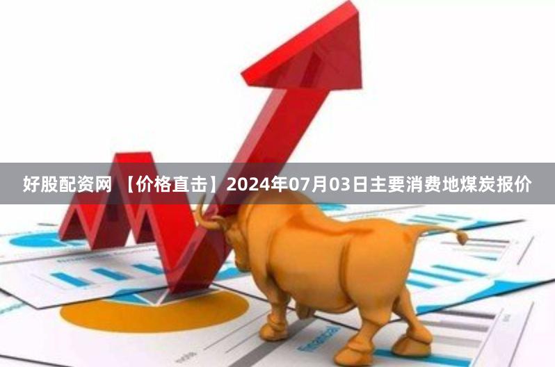 好股配资网 【价格直击】2024年07月03日主要消费地煤炭报价