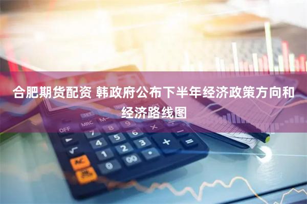 合肥期货配资 韩政府公布下半年经济政策方向和经济路线图