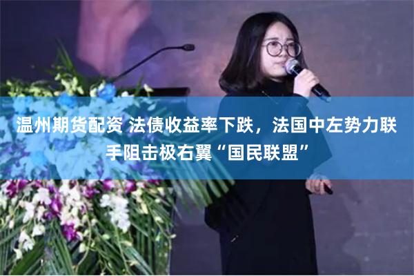 温州期货配资 法债收益率下跌，法国中左势力联手阻击极右翼“国民联盟”