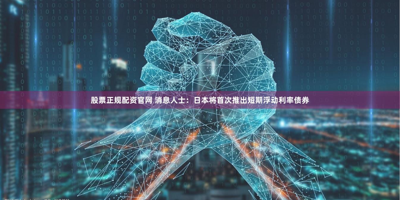 股票正规配资官网 消息人士：日本将首次推出短期浮动利率债券