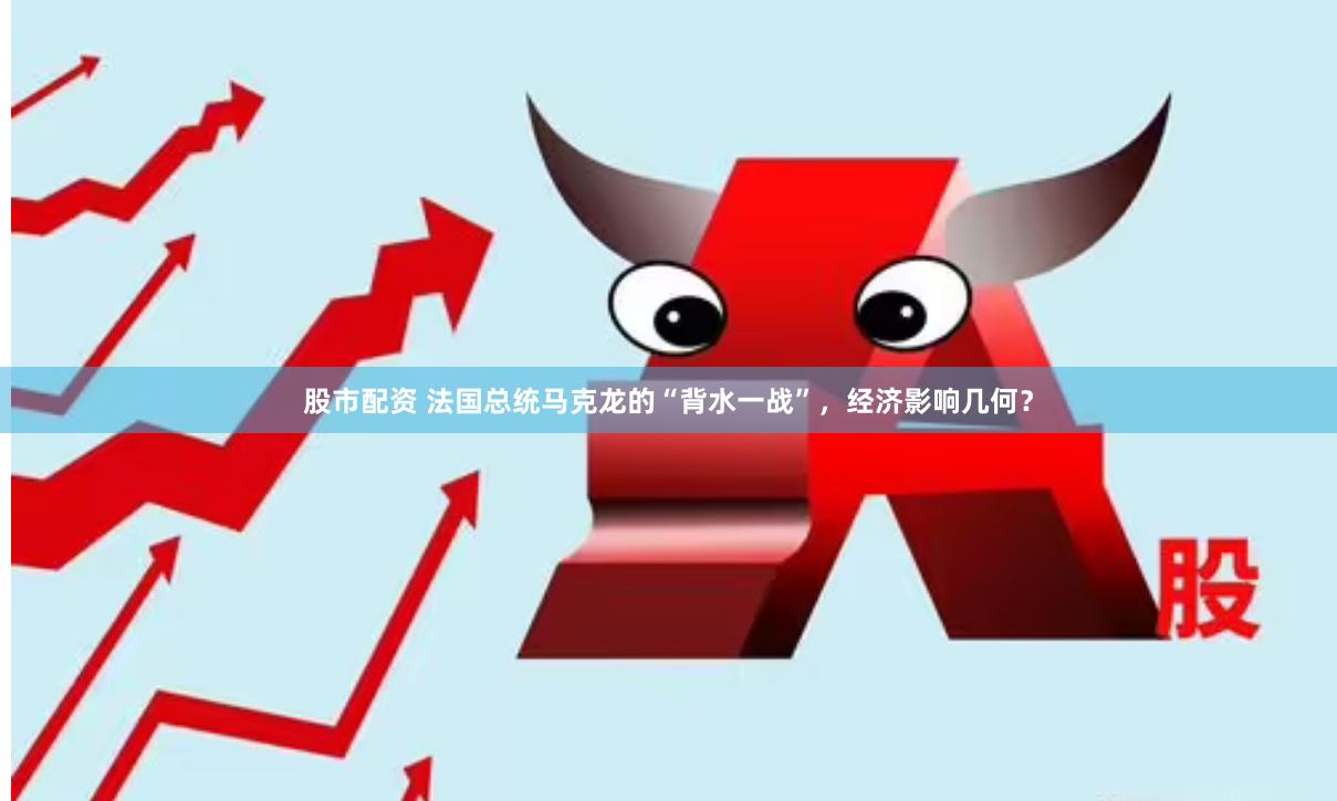 股市配资 法国总统马克龙的“背水一战”，经济影响几何？