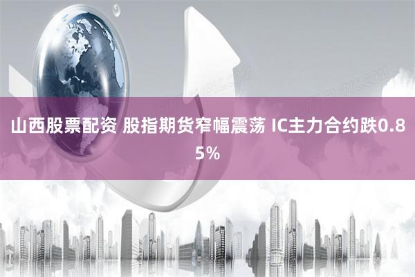 山西股票配资 股指期货窄幅震荡 IC主力合约跌0.85%