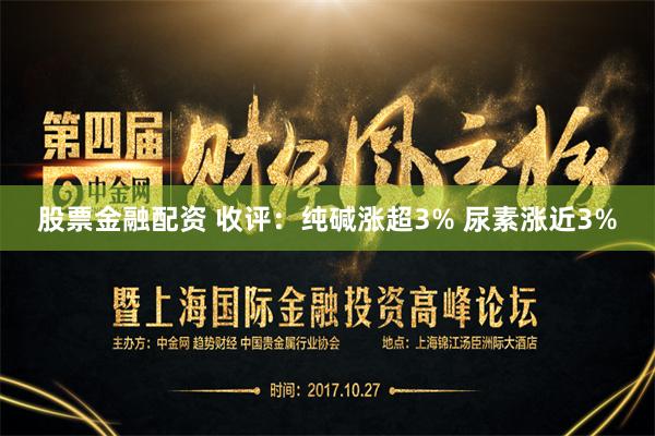 股票金融配资 收评：纯碱涨超3% 尿素涨近3%