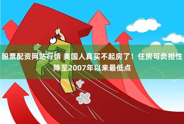 股票配资网站行情 美国人真买不起房了！住房可负担性降至2007年以来最低点