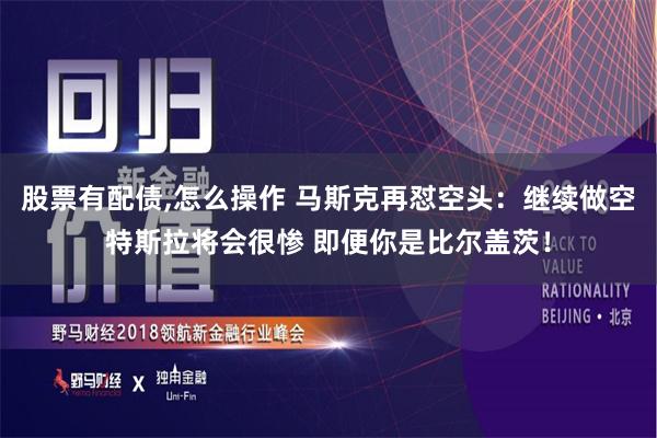 股票有配债,怎么操作 马斯克再怼空头：继续做空特斯拉将会很惨 即便你是比尔盖茨！